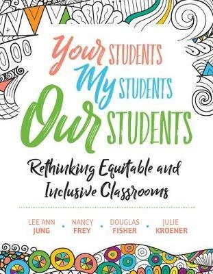 Your Students, My Students, Our Students: Rethinking Equitable and Inclusive Classrooms - Lee Ann Jung,Nancy Frey,Douglas Fisher - cover