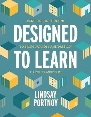 Designed to Learn: Using Design Thinking to Bring Purpose and Passion to the Classroom - Lindsay Portnoy - cover