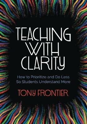 Teaching with Clarity: How to Prioritize and Do Less So Students Understand More - Tony Frontier - cover