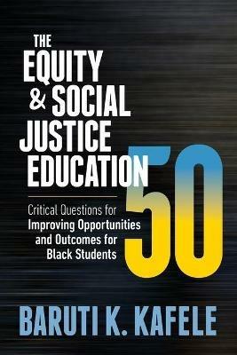 The Equity & Social Justice Education 50: Critical Questions for Improving Opportunities and Outcomes for Black Students - Baruti K. Kafele - cover