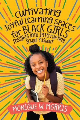 Cultivating Joyful Learning Spaces for Black Girls: Insights into Interrupting School Pushout - Monique W. Morris - cover