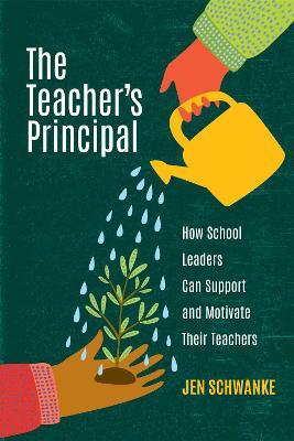 The Teacher's Principal: How School Leaders Can Support and Motivate Their Teachers - Jen Schwanke - cover