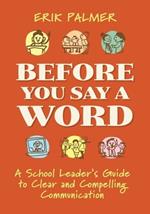 Before You Say a Word: A School Leader's Guide to Clear and Compelling Communication