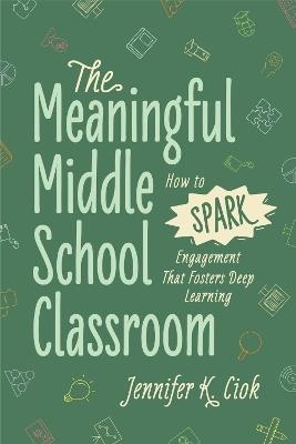 The Meaningful Middle School Classroom: How to Spark Engagement That Fosters Deep Learning - Jennifer K Ciok - cover