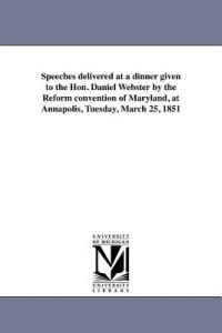 Speeches delivered at a dinner given to the Hon. Daniel Webster by the Reform convention of Maryland, at Annapolis, Tuesday, March 25, 1851 - Maryland Constitutional Convention - cover