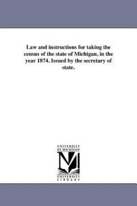 Law and instructions for taking the census of the state of Michigan, in the year 1874. Issued by the secretary of state. - Michigan Laws & Statutes - cover