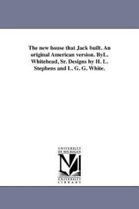 The new house that Jack built. An original American version. ByL. Whitehead, Sr. Designs by H. L. Stephens and L. G. G. White. - L Whitehead - cover