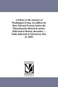 A tribute to the memory of Washington Irving. An address by Hon. Edward Everett, before the Massachusetts historical society. Delivered at Boston, december ... Todd, delivered at Tarrytown, Dec. 11, 1859. - Edward Everett - cover