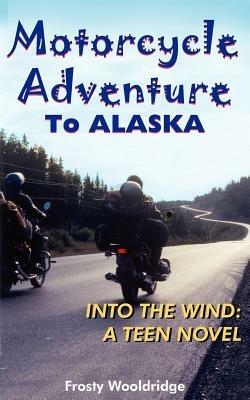 Motorcycle Adventure To ALASKA: Into the Wind: A Teen Novel - Frosty Wooldridge - cover