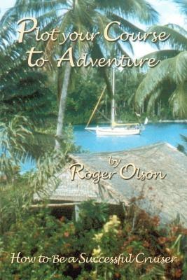 Plot Your Course to Adventure: How to Be a Successful Cruiser - Roger Olson - cover