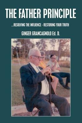 The Father Principle: ..RESOLVING THE INFLUENCE - RESTORING YOUR TRUTH - GINGER GRANCAGNOLO - cover