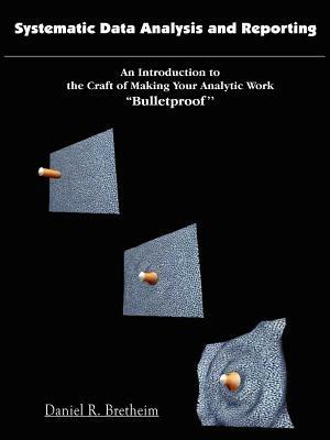 Systematic Data Analysis and Reporting: An Introduction to the Craft of Making Your Analytic Work ''Bulletproof'' - Daniel R. Bretheim - cover