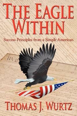 The Eagle Within: Success Principles from a Simple American - Thomas J. Wurtz - cover
