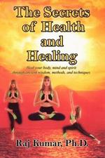 The Secrets of Health and Healing: Heal Your Body, Mind and Spirit Through Ancient Wisdom Methods and Techniques