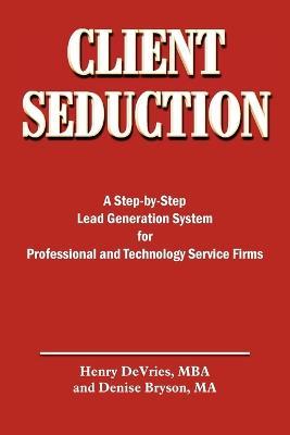 Client Seduction: A Step-by-Step Lead Generation System for Professional and Technology Service Firms - Henry DeVries,Denise Bryson - cover