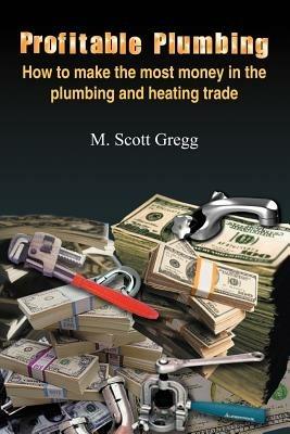 Profitable Plumbing: How to Make the Most Money in the Plumbing and Heating Trade - M. Scott Gregg - cover