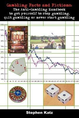 Gambling Facts and Fictions: The Anti-gambling Handbook to Get Yourself to Stop Gambling, Quit Gambling or Never Start Gambling - Stephen Katz - cover