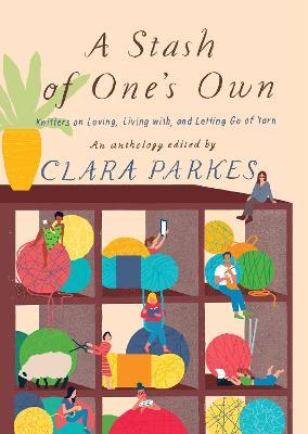 A Stash of One's Own: Knitters on Loving, Living with, and Letting Go of Yarn - Clara Parkes - cover
