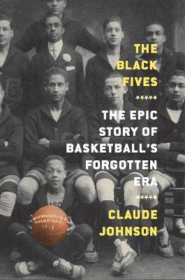 The Black Fives: The Epic Story of Basketball's Forgotten Era - Claude Johnson - cover