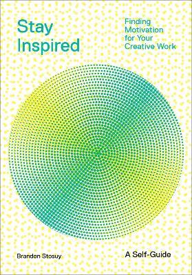 Stay Inspired: Cultivating Curiosity and Growing Your Ideas (A Self-Guide): Finding Motivation for Your Creative Work - Brandon Stosuy - cover