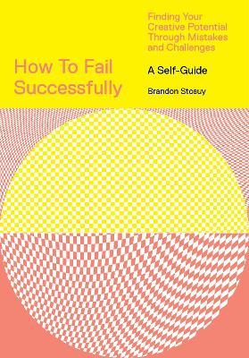 How to Fail Successfully: Finding Your Creative Potential Through Mistakes and Challenges - Brandon Stosuy - cover