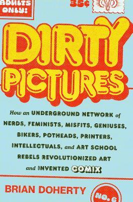 Dirty Pictures: How an Underground Network of Nerds, Feminists, Bikers, Potheads, Intellectuals, and Art School Rebels Revolutionized Comix - Brian Doherty - cover