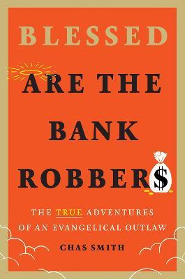 Blessed Are the Bank Robbers: The True Adventures of an Evangelical Outlaw - Chas Smith - cover