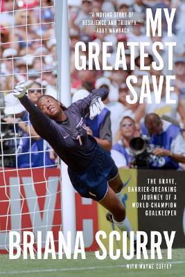 My Greatest Save: The Brave, Barrier-Breaking Journey of a World Champion Goalkeeper - Briana Scurry,Wayne Coffey - cover