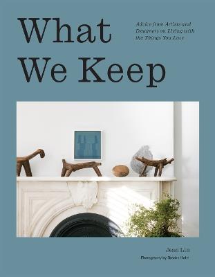 What We Keep: Advice from Artists and Designers on Living with the Things You Love - Jean Lin - cover