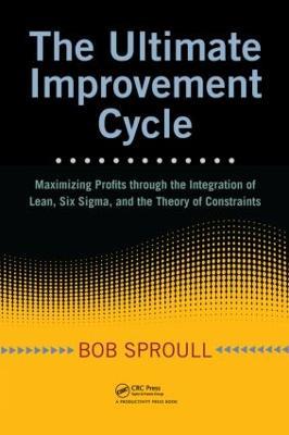The Ultimate Improvement Cycle: Maximizing Profits through the Integration of Lean, Six Sigma, and the Theory of Constraints - Bob Sproull - cover