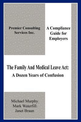 The Family And Medical Leave Act: A Dozen Years of Confusion: A Compliance Guide for Employers - Michael Murphy,Mark Waterfill,Janet Braun - cover