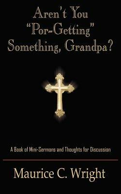 Aren't You "Por-Getting" Something, Grandpa?: A Book of Mini-Sermons and Thoughts for Discussion - Maurice C. Wright - cover