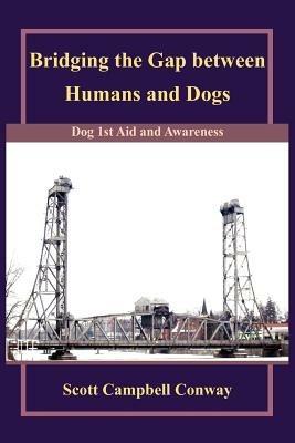 Bridging the Gap Between Humans and Dogs: Dog 1st Aid and Awareness - Scott, Campbell Conway - cover