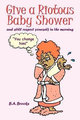 Give a Riotous Baby Shower: And Still Respect Yourself in the Morning - B.A. Brooks - cover