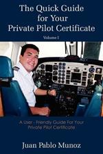 The Quick Guide for Your Private Pilot Certificate Volume I: A User - Friendly Guide For Your Private Pilot Certificate