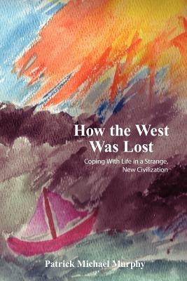 How the West Was Lost: Coping With Life in a Strange, New Civilization - Patrick , Michael Murphy - cover