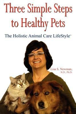 Three Simple Steps to Healthy Pets: The Holistic Animal Care LifeStyleTM - Lisa, S. Newman - cover