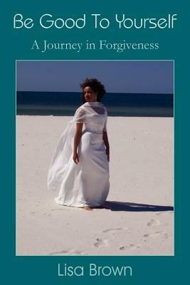 Be Good To Yourself: A Journey in Forgiveness - Lisa Brown - cover