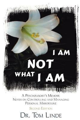 I Am Not What I Am: A Psychologist's Memoir: Notes On Controlling and Managing Personal Misfortune - Dr. Tom Linde - cover