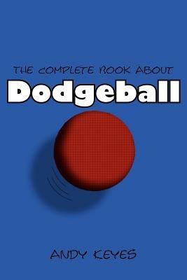 The Complete Book About Dodgeball - Andy Keyes - cover