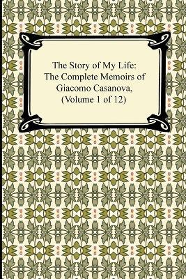 The Story of My Life (the Complete Memoirs of Giacomo Casanova, Volume 1 of 12) - Giacomo Casanova - cover