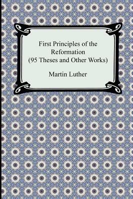 First Principles of the Reformation (95 Theses and Other Works) - Martin Luther - cover