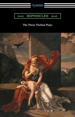 The Three Theban Plays: Antigone, Oedipus the King, and Oedipus at Colonus (Translated by Francis Storr with Introductions by Richard C. Jebb) - Sophocles - cover