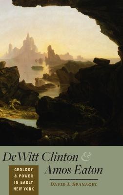 DeWitt Clinton and Amos Eaton: Geology and Power in Early New York - David I. Spanagel - cover