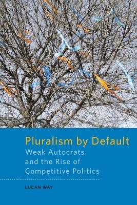 Pluralism by Default: Weak Autocrats and the Rise of Competitive Politics - Lucan Way - cover