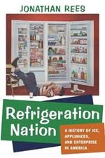 Refrigeration Nation: A History of Ice, Appliances, and Enterprise in America
