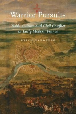 Warrior Pursuits: Noble Culture and Civil Conflict in Early Modern France - Brian Sandberg - cover
