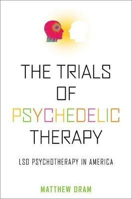 The Trials of Psychedelic Therapy: LSD Psychotherapy in America - Matthew Oram - cover