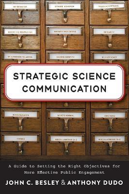 Strategic Science Communication: A Guide to Setting the Right Objectives for More Effective Public Engagement - John C. Besley,Anthony Dudo - cover