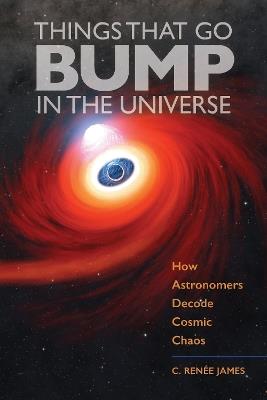 Things That Go Bump in the Universe: How Astronomers Decode Cosmic Chaos - C. Renée James - cover